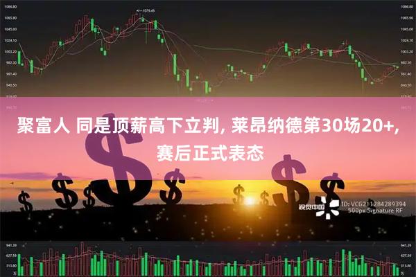 聚富人 同是顶薪高下立判, 莱昂纳德第30场20+, 赛后正式表态