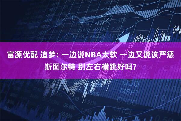 富源优配 追梦: 一边说NBA太软 一边又说该严惩斯图尔特 别左右横跳好吗?