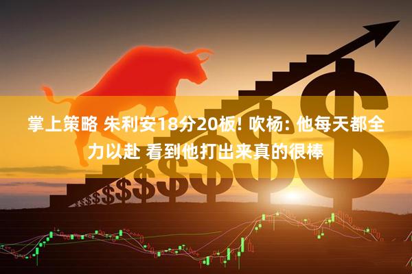 掌上策略 朱利安18分20板! 吹杨: 他每天都全力以赴 看到他打出来真的很棒