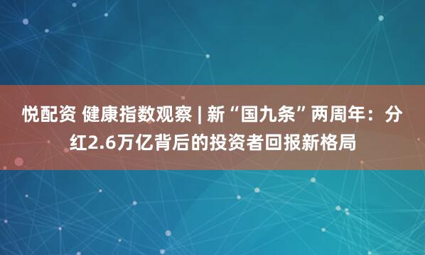 悦配资 健康指数观察 | 新“国九条”两周年：分红2.6万亿背后的投资者回报新格局