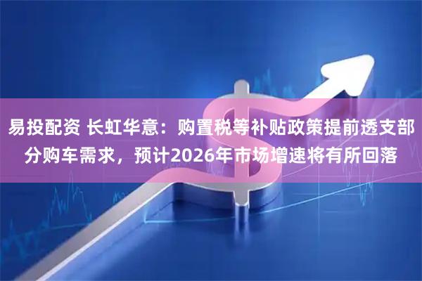 易投配资 长虹华意：购置税等补贴政策提前透支部分购车需求，预计2026年市场增速将有所回落