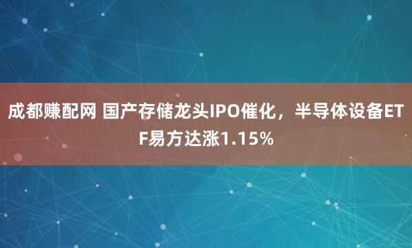 成都赚配网 国产存储龙头IPO催化,半导体设备ETF易方达涨1.15%