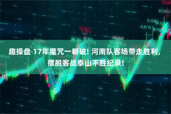 趣操盘 17年魔咒一朝破! 河南队客场带走胜利, 摆脱客战泰山不胜纪录!