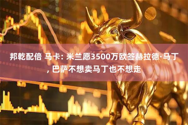 邦乾配倍 马卡: 米兰愿3500万欧签赫拉德·马丁, 巴萨不想卖马丁也不想走